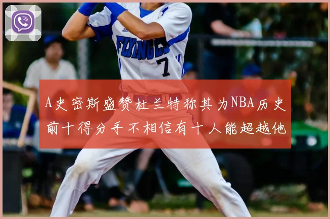 A史密斯盛赞杜兰特称其为NBA历史前十得分手不相信有十人能超越他