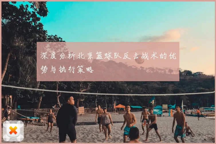 深度分析北京篮球队反击战术的优势与执行策略