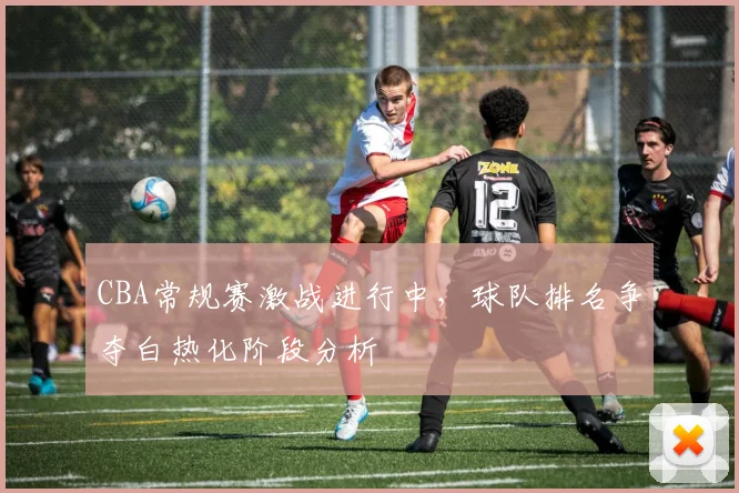 CBA常规赛激战进行中,球队排名争夺白热化阶段分析