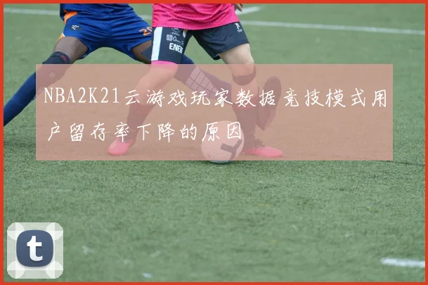 NBA2K21云游戏玩家数据竞技模式用户留存率下降的原因
