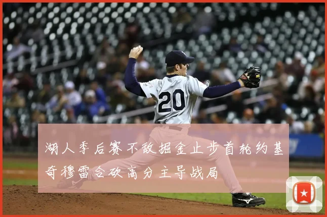 湖人季后赛不敌掘金止步首轮约基奇穆雷合砍高分主导战局