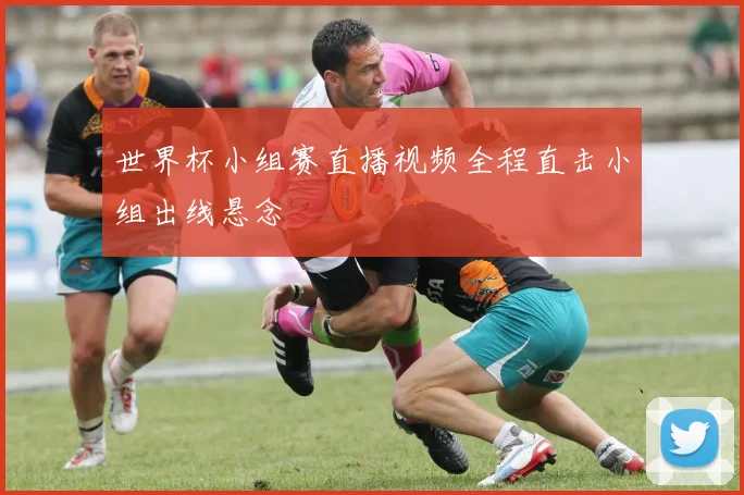 世界杯小组赛直播视频全程直击小组出线悬念