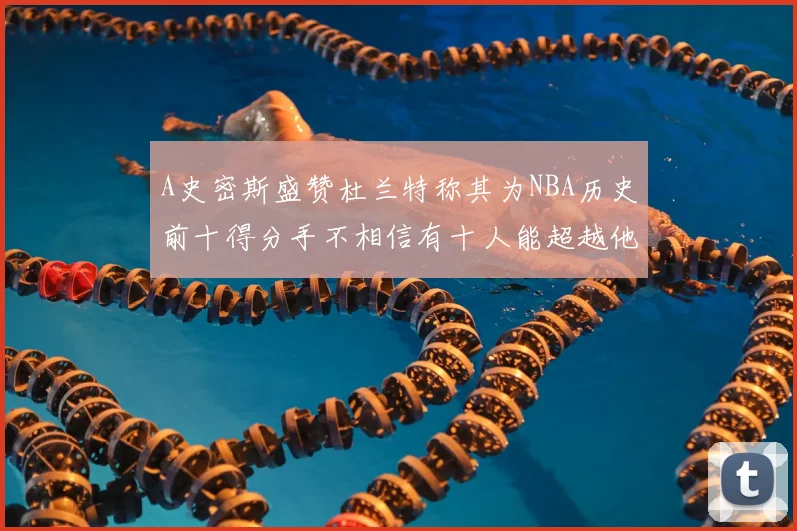 A史密斯盛赞杜兰特称其为NBA历史前十得分手不相信有十人能超越他
