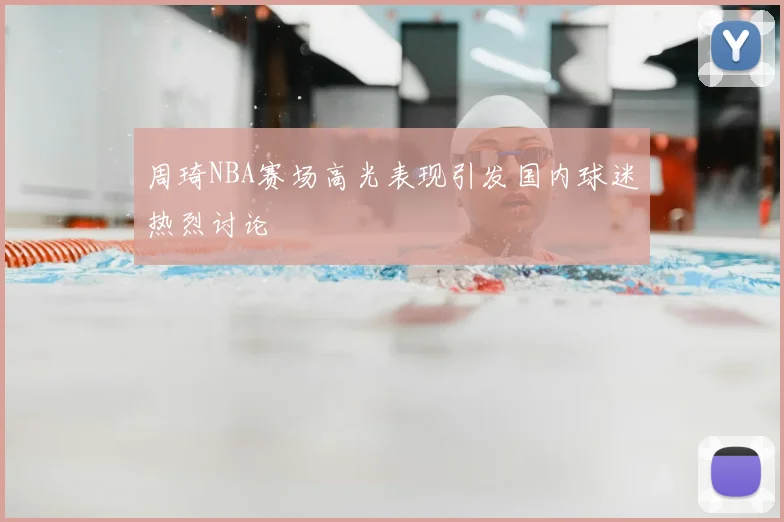 周琦NBA赛场高光表现引发国内球迷热烈讨论