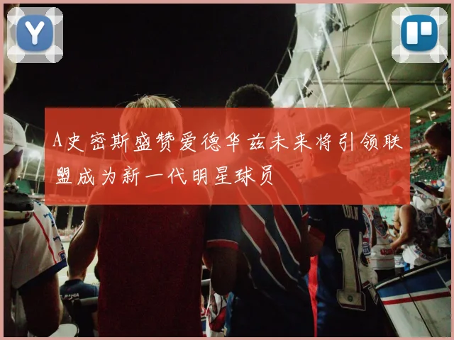 A史密斯盛赞爱德华兹未来将引领联盟成为新一代明星球员