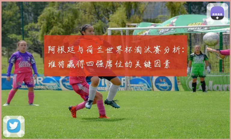 阿根廷与荷兰世界杯淘汰赛分析:谁将赢得四强席位的关键因素