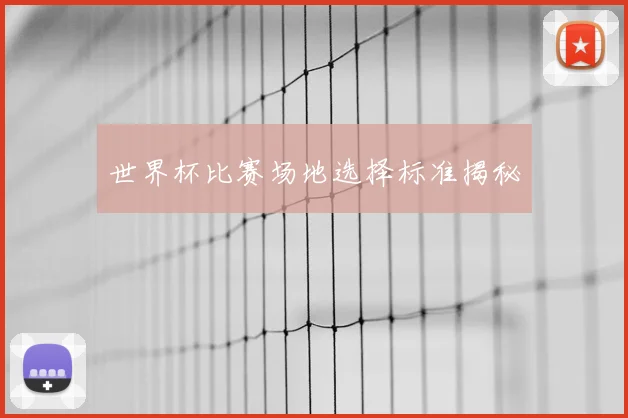 世界杯比赛场地选择标准揭秘