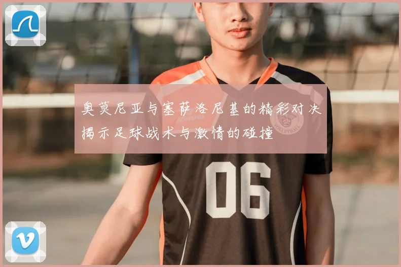 奥莫尼亚与塞萨洛尼基的精彩对决揭示足球战术与激情的碰撞