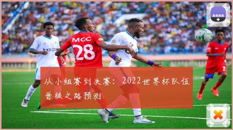 从小组赛到决赛：2022世界杯队伍晋级之路预测