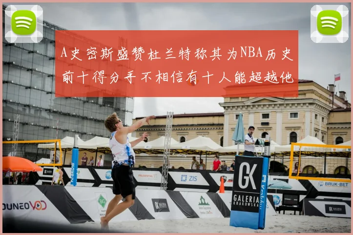 A史密斯盛赞杜兰特称其为NBA历史前十得分手不相信有十人能超越他