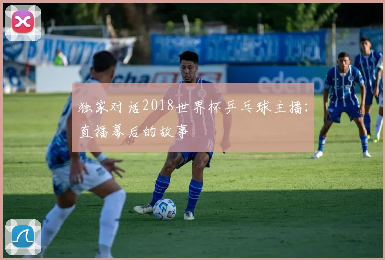 独家对话2018世界杯乒乓球主播:直播幕后的故事