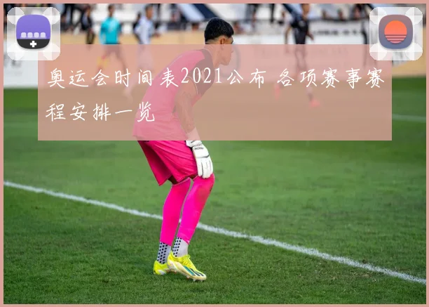 奥运会时间表2021公布 各项赛事赛程安排一览