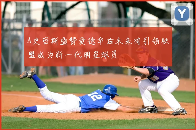 A史密斯盛赞爱德华兹未来将引领联盟成为新一代明星球员