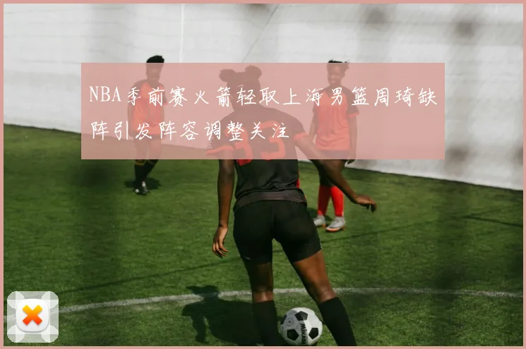 NBA季前赛火箭轻取上海男篮周琦缺阵引发阵容调整关注