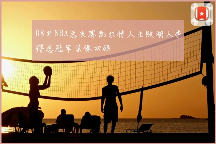 08年NBA总决赛凯尔特人击败湖人夺得总冠军录像回顾