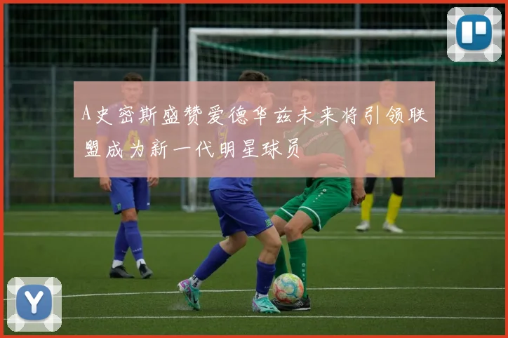 A史密斯盛赞爱德华兹未来将引领联盟成为新一代明星球员