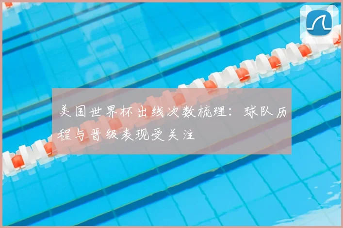 美国世界杯出线次数梳理：球队历程与晋级表现受关注