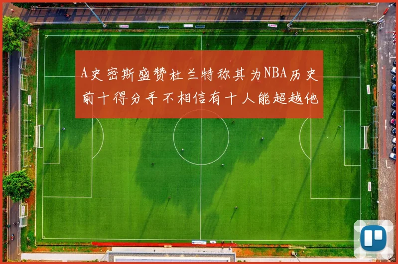 A史密斯盛赞杜兰特称其为NBA历史前十得分手不相信有十人能超越他