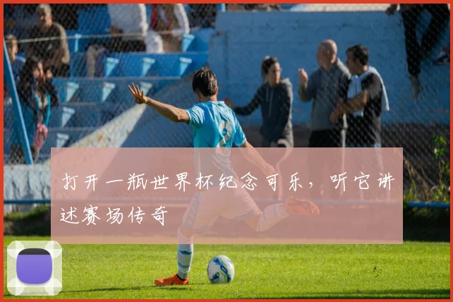 打开一瓶世界杯纪念可乐,听它讲述赛场传奇