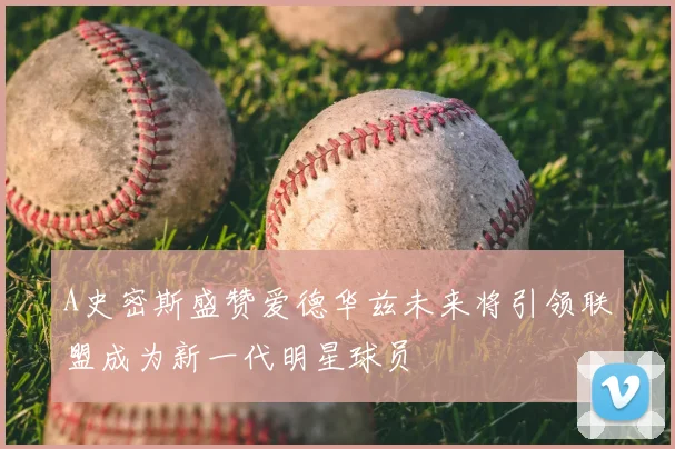 A史密斯盛赞爱德华兹未来将引领联盟成为新一代明星球员