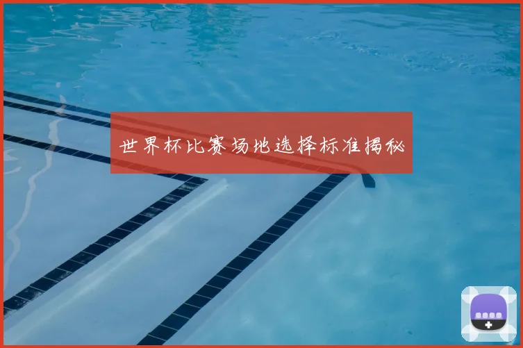 世界杯比赛场地选择标准揭秘