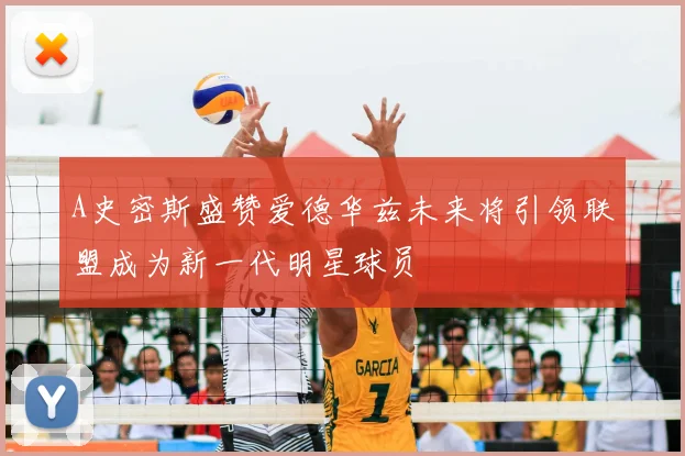 A史密斯盛赞爱德华兹未来将引领联盟成为新一代明星球员