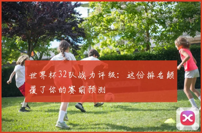 世界杯32队战力评级:这份排名颠覆了你的赛前预测