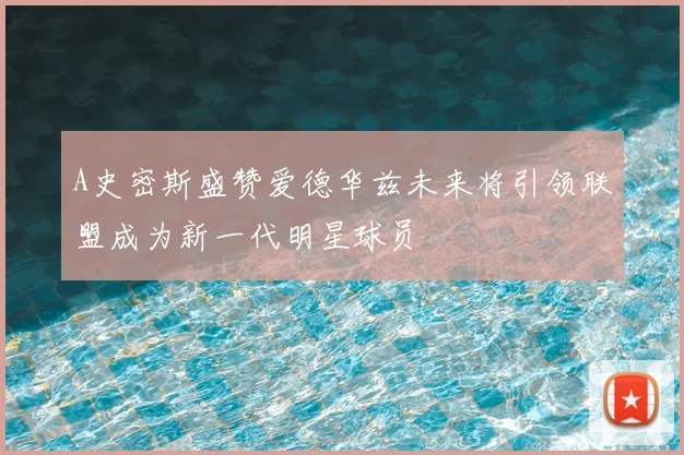 A史密斯盛赞爱德华兹未来将引领联盟成为新一代明星球员