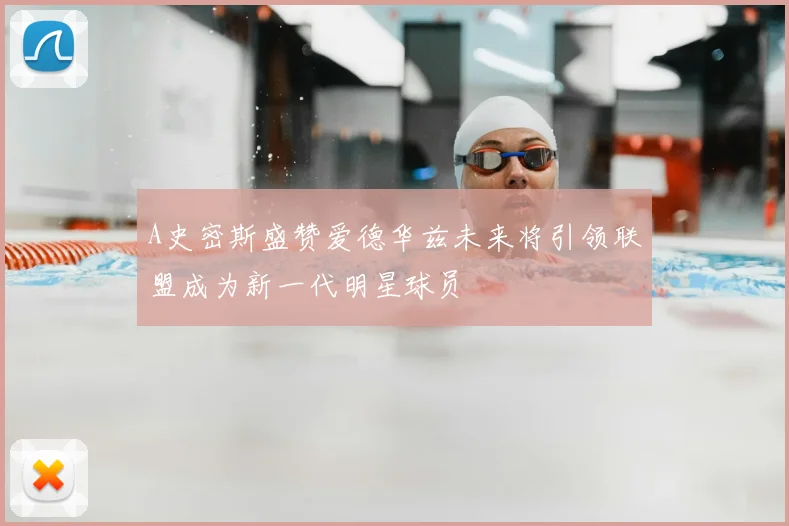 A史密斯盛赞爱德华兹未来将引领联盟成为新一代明星球员