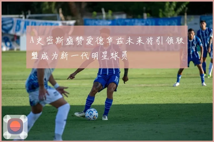 A史密斯盛赞爱德华兹未来将引领联盟成为新一代明星球员