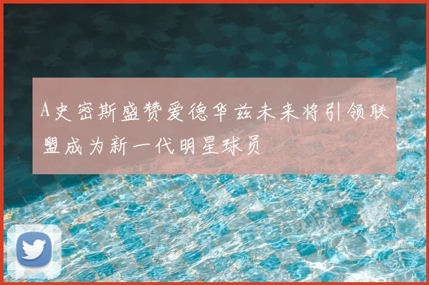 A史密斯盛赞爱德华兹未来将引领联盟成为新一代明星球员