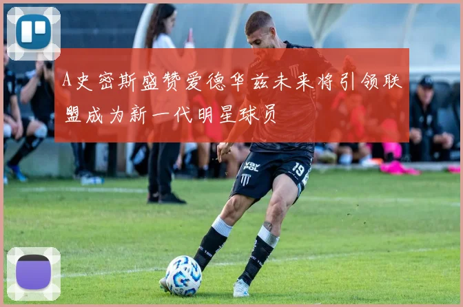 A史密斯盛赞爱德华兹未来将引领联盟成为新一代明星球员