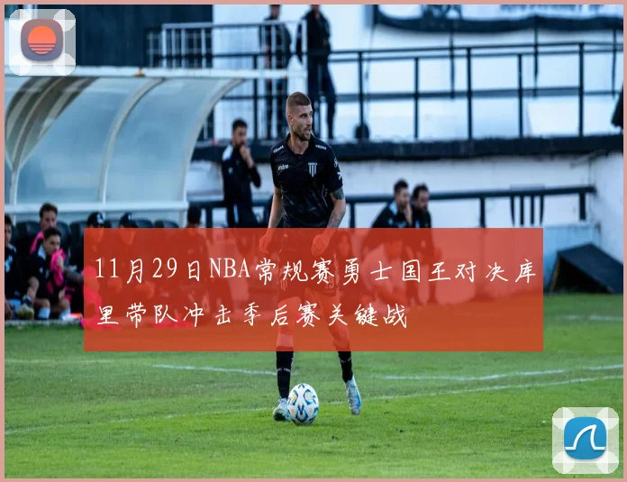 11月29日NBA常规赛勇士国王对决库里带队冲击季后赛关键战
