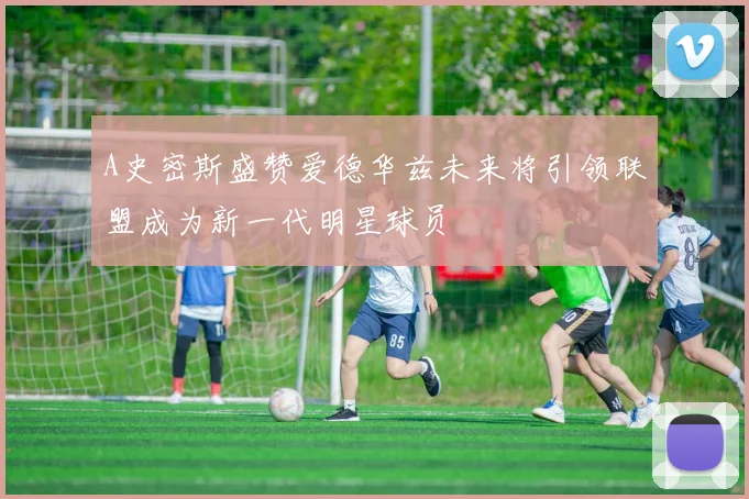 A史密斯盛赞爱德华兹未来将引领联盟成为新一代明星球员