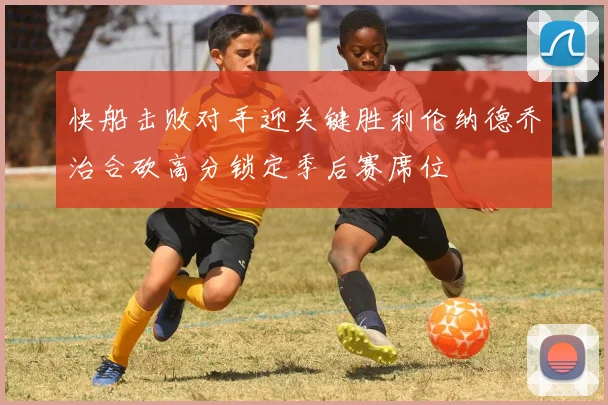 快船击败对手迎关键胜利伦纳德乔治合砍高分锁定季后赛席位