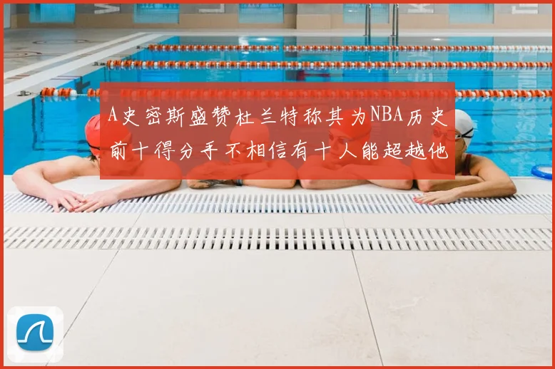A史密斯盛赞杜兰特称其为NBA历史前十得分手不相信有十人能超越他
