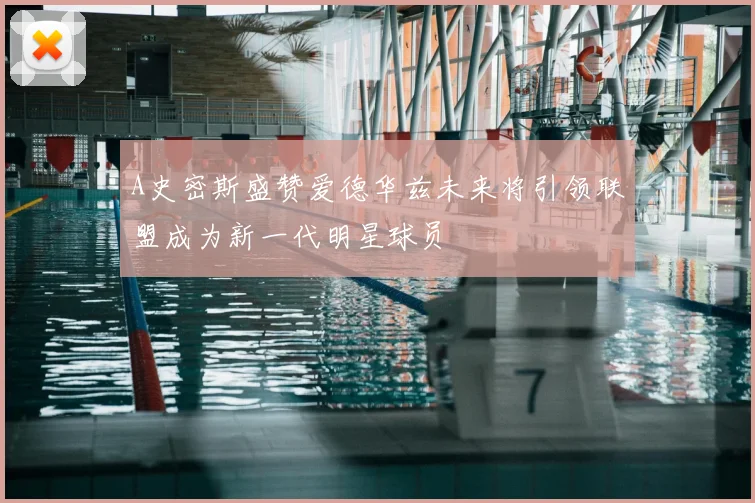 A史密斯盛赞爱德华兹未来将引领联盟成为新一代明星球员