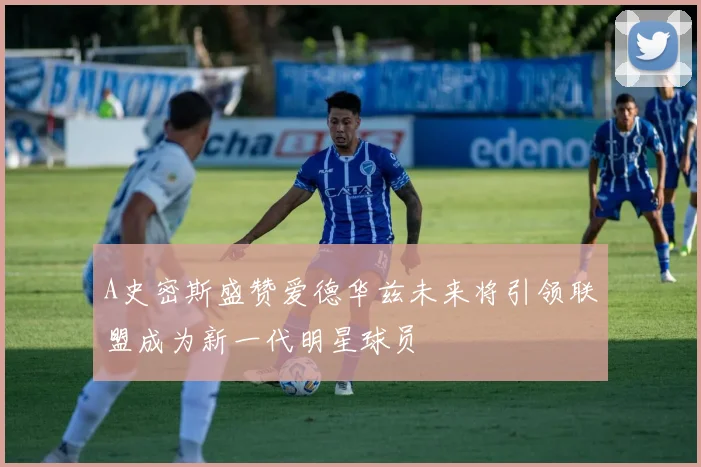A史密斯盛赞爱德华兹未来将引领联盟成为新一代明星球员