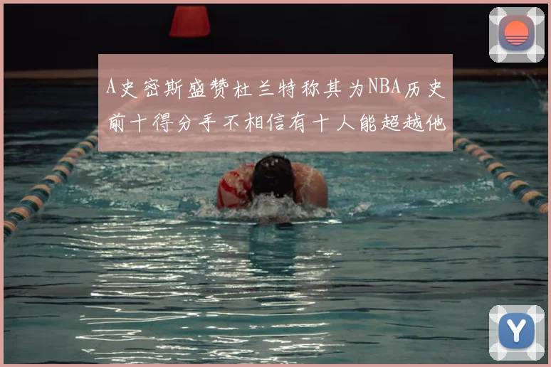 A史密斯盛赞杜兰特称其为NBA历史前十得分手不相信有十人能超越他