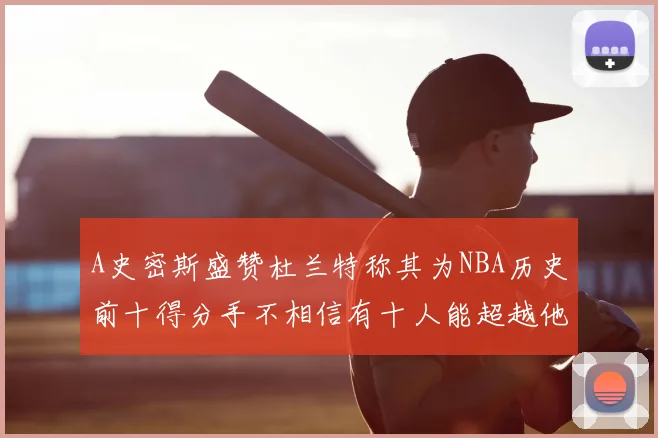 A史密斯盛赞杜兰特称其为NBA历史前十得分手不相信有十人能超越他