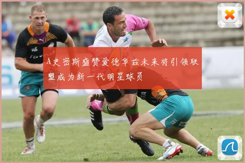 A史密斯盛赞爱德华兹未来将引领联盟成为新一代明星球员