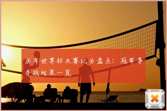 历年世界杯决赛比分盘点：冠军争夺战结果一览