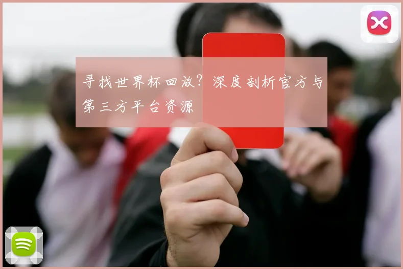 寻找世界杯回放?深度剖析官方与第三方平台资源