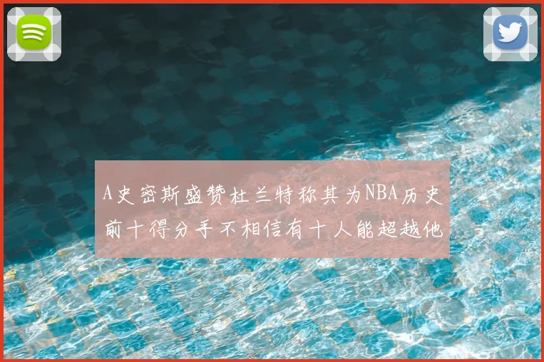 A史密斯盛赞杜兰特称其为NBA历史前十得分手不相信有十人能超越他