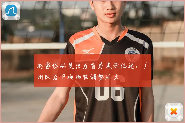 赵睿伤病复出后首秀表现低迷,广州队后卫线面临调整压力