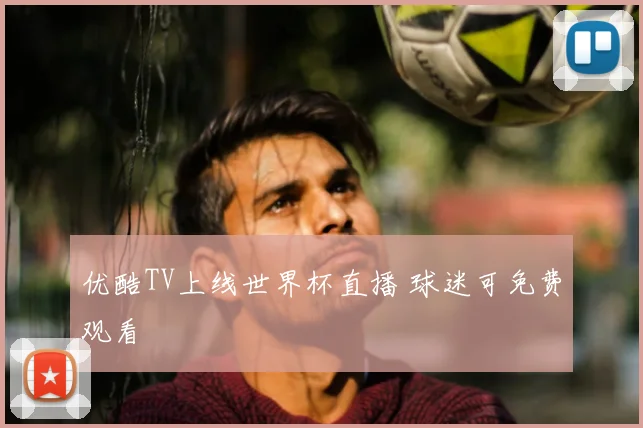 优酷TV上线世界杯直播 球迷可免费观看