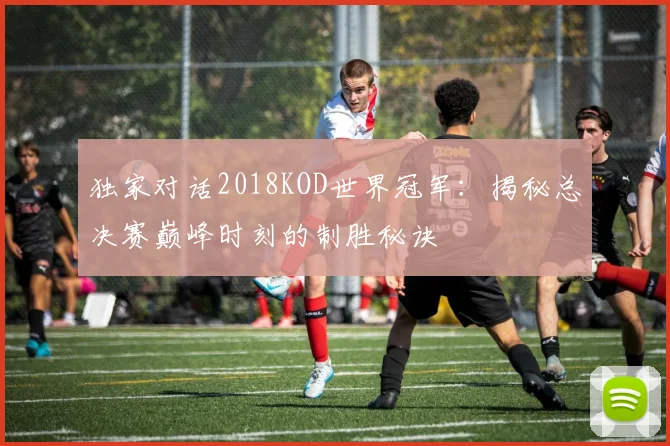 独家对话2018KOD世界冠军：揭秘总决赛巅峰时刻的制胜秘诀