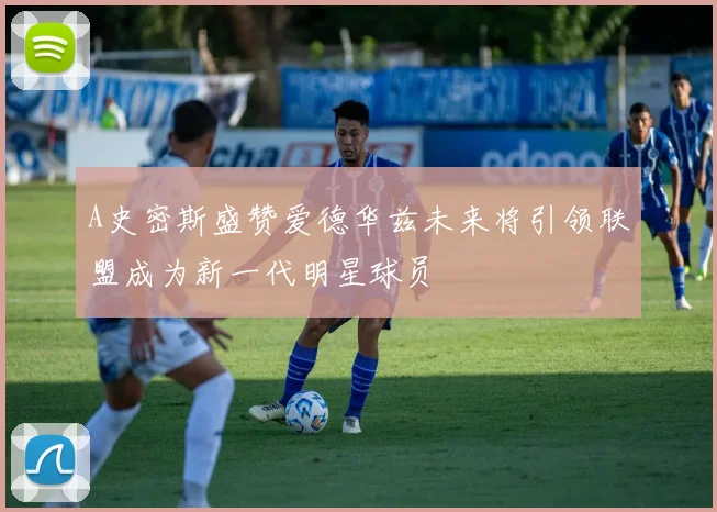A史密斯盛赞爱德华兹未来将引领联盟成为新一代明星球员