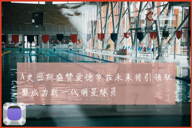 A史密斯盛赞爱德华兹未来将引领联盟成为新一代明星球员