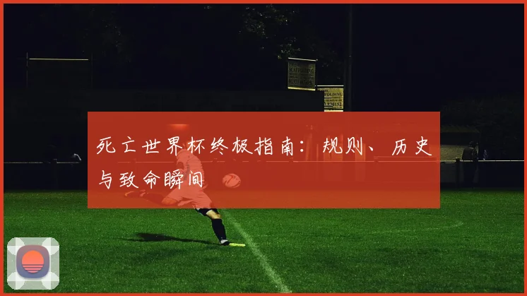 死亡世界杯终极指南：规则、历史与致命瞬间